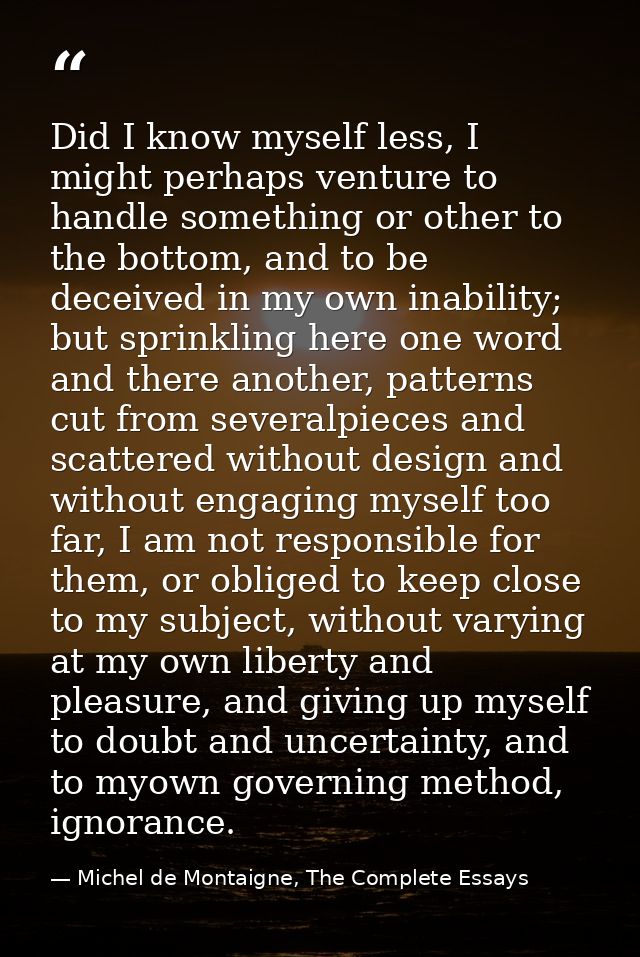 Did I know myself less, I might perhaps venture to handle something or other to the bottom, and to be deceived in my own — Michel de Montaigne, The Complete Essays