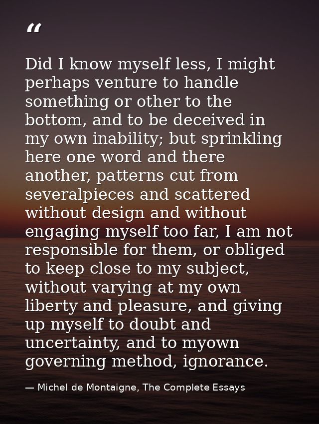 Did I know myself less, I might perhaps venture to handle something or other to the bottom, and to be deceived in my own — Michel de Montaigne, The Complete Essays