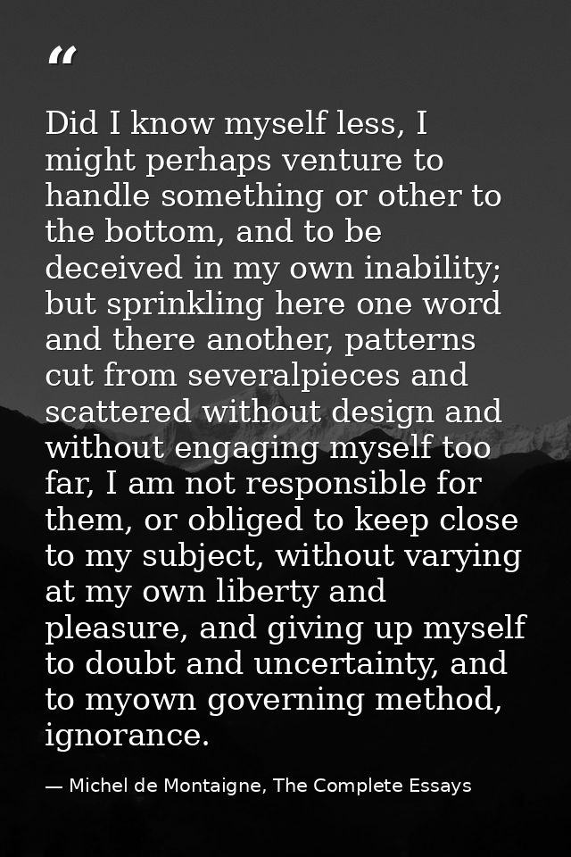 Did I know myself less, I might perhaps venture to handle something or other to the bottom, and to be deceived in my own — Michel de Montaigne, The Complete Essays
