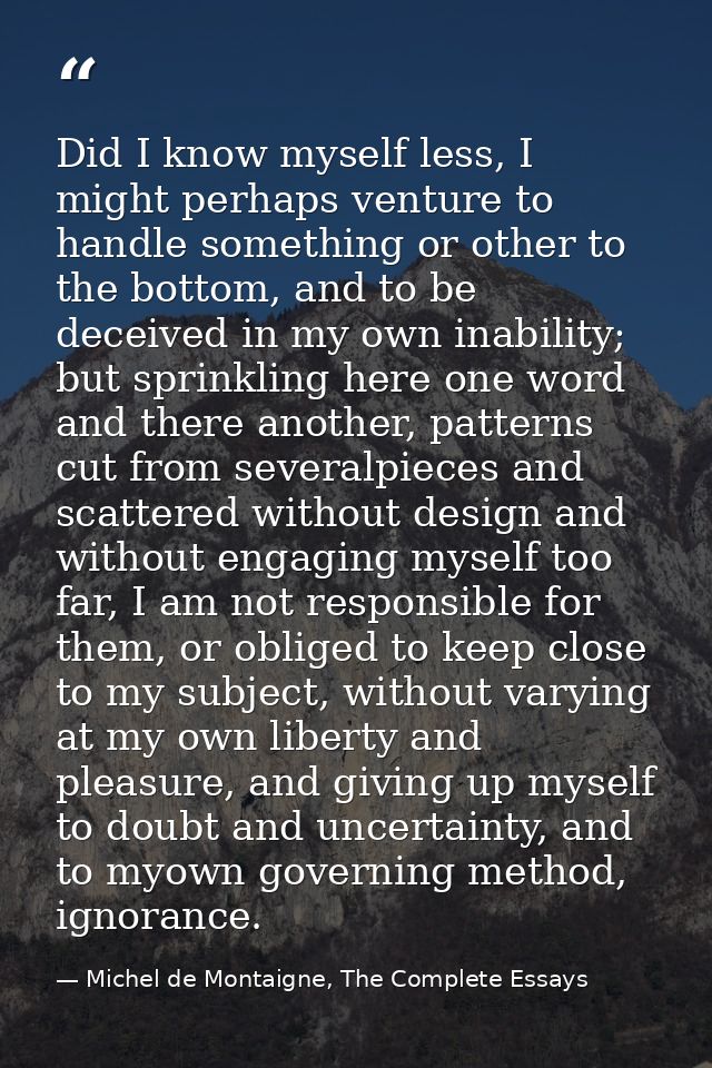Did I know myself less, I might perhaps venture to handle something or other to the bottom, and to be deceived in my own — Michel de Montaigne, The Complete Essays