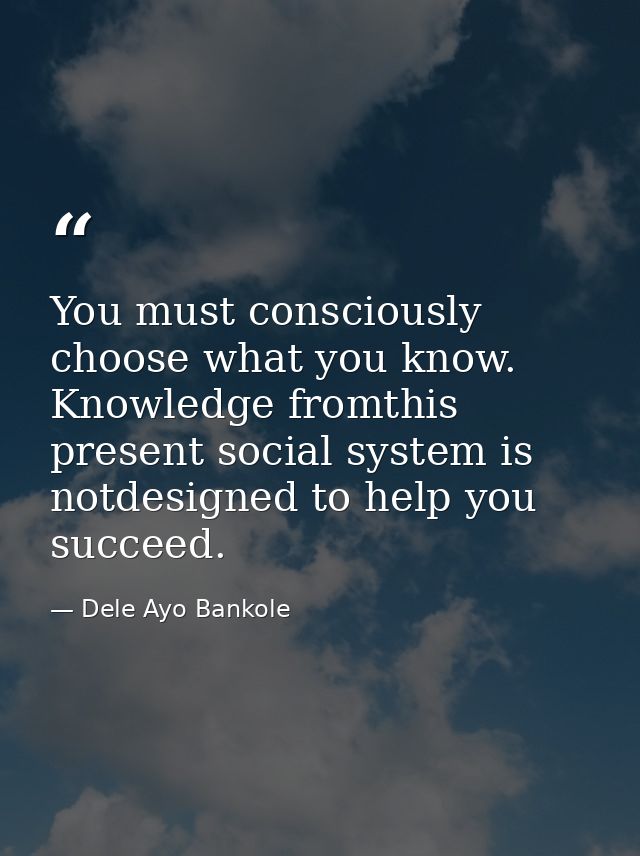 You must consciously choose what you know. Knowledge fromthis present social system is notdesigned to help you succeed. — Dele Ayo Bankole