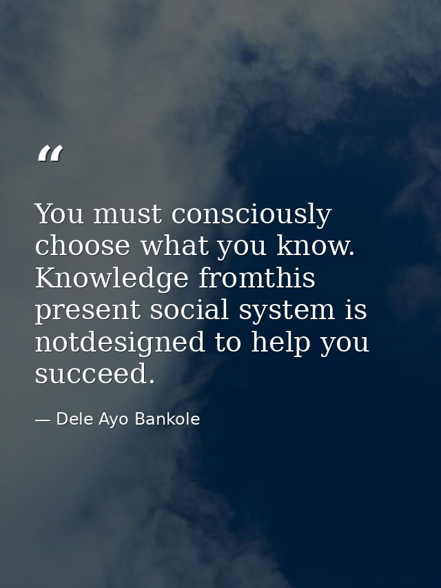 You must consciously choose what you know. Knowledge fromthis present social system is notdesigned to help you succeed. — Dele Ayo Bankole