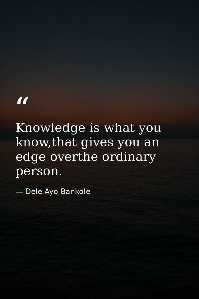 Knowledge is what you know,that gives you an edge overthe ordinary person. — Dele Ayo Bankole