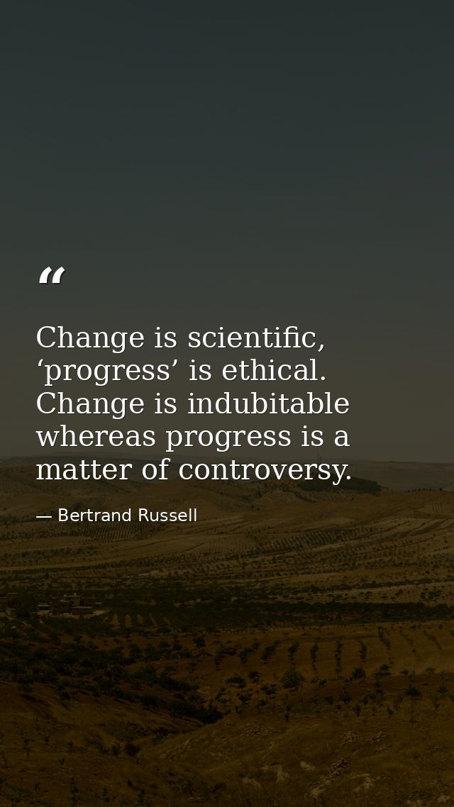 Change is scientific, ‘progress’ is ethical. Change is indubitable whereas progress is a matter of controversy. — Bertrand Russell