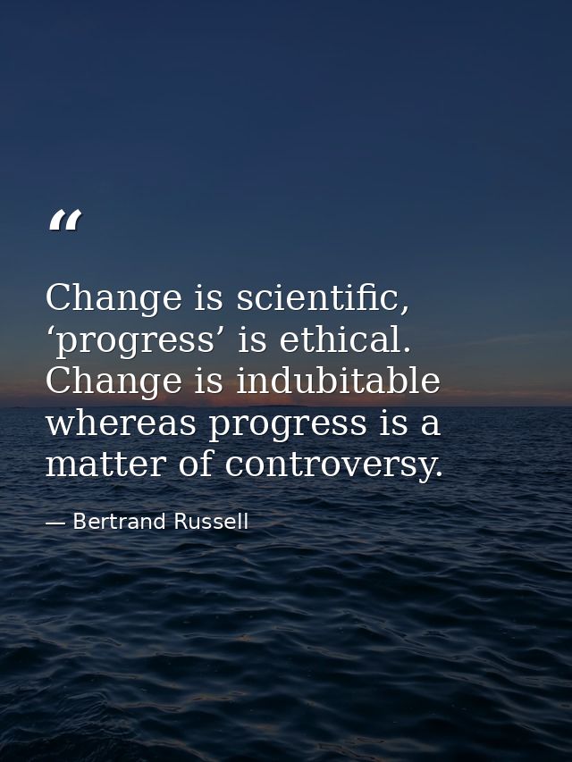 Change is scientific, ‘progress’ is ethical. Change is indubitable whereas progress is a matter of controversy. — Bertrand Russell