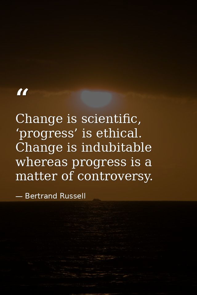 Change is scientific, ‘progress’ is ethical. Change is indubitable whereas progress is a matter of controversy. — Bertrand Russell