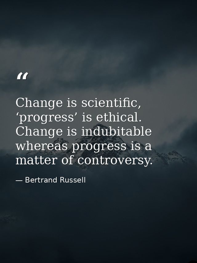 Change is scientific, ‘progress’ is ethical. Change is indubitable whereas progress is a matter of controversy. — Bertrand Russell