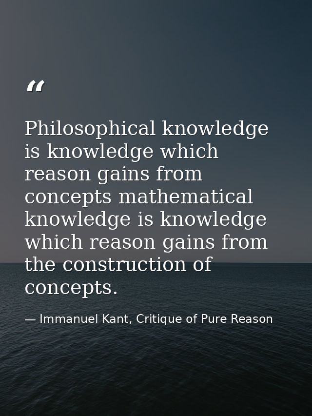 Philosophical knowledge is knowledge which reason gains from concepts mathematical knowledge is knowledge which reason g — Immanuel Kant, Critique of Pure Reason