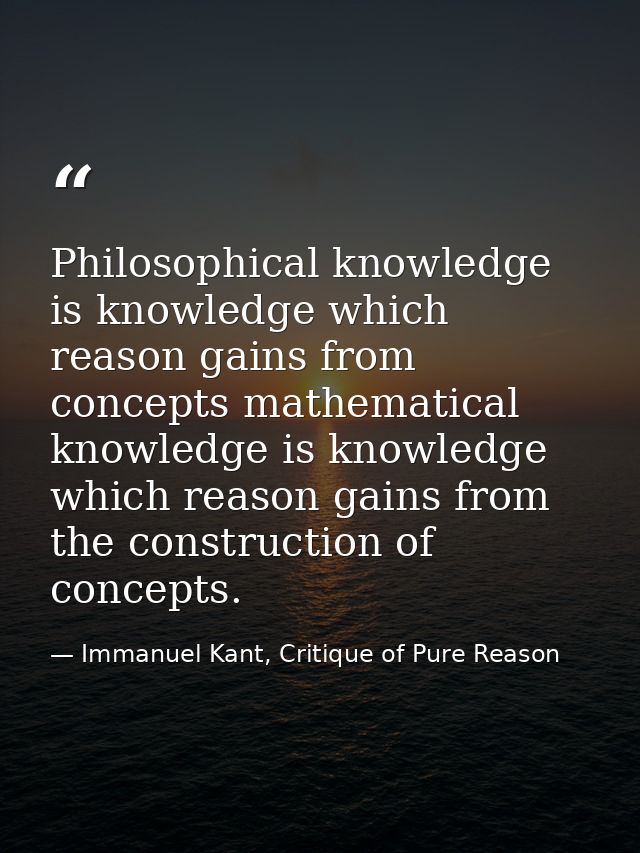Philosophical knowledge is knowledge which reason gains from concepts mathematical knowledge is knowledge which reason g — Immanuel Kant, Critique of Pure Reason