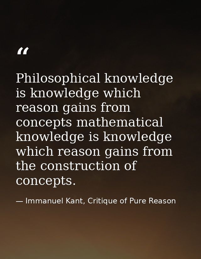 Philosophical knowledge is knowledge which reason gains from concepts mathematical knowledge is knowledge which reason g — Immanuel Kant, Critique of Pure Reason