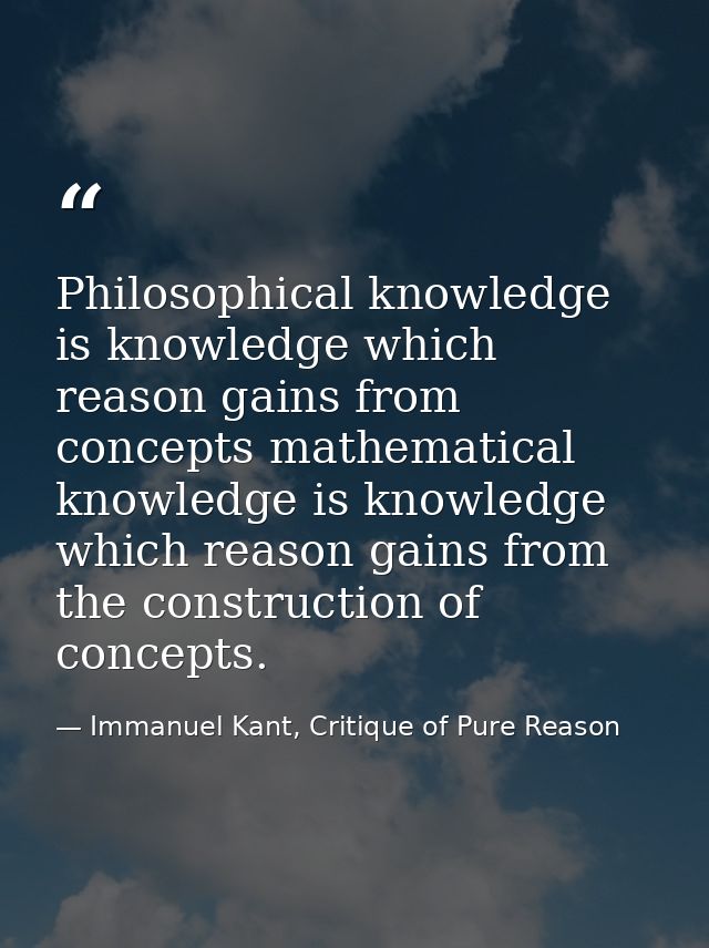 Philosophical knowledge is knowledge which reason gains from concepts mathematical knowledge is knowledge which reason g — Immanuel Kant, Critique of Pure Reason