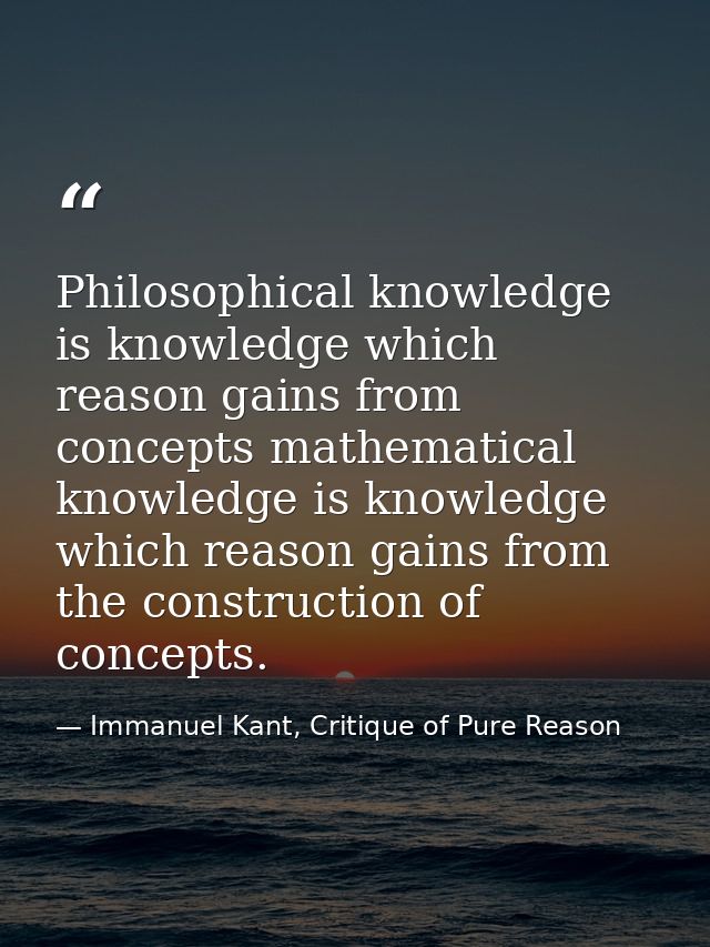 Philosophical knowledge is knowledge which reason gains from concepts mathematical knowledge is knowledge which reason g — Immanuel Kant, Critique of Pure Reason