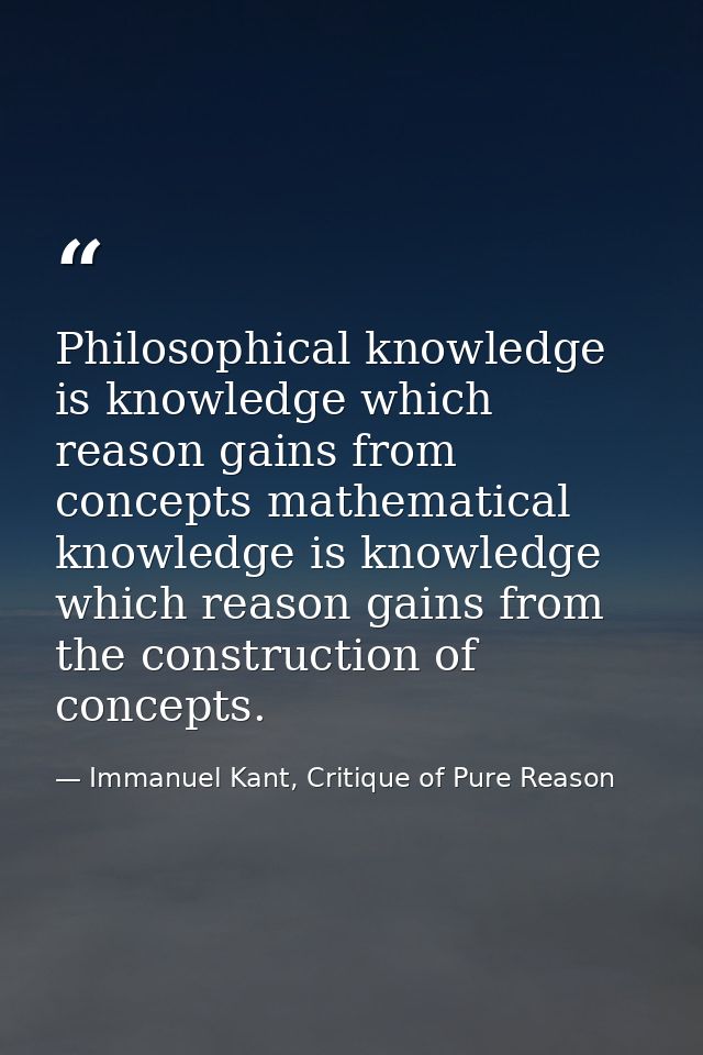 Philosophical knowledge is knowledge which reason gains from concepts mathematical knowledge is knowledge which reason g — Immanuel Kant, Critique of Pure Reason