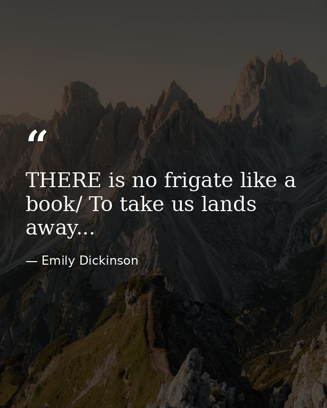 THERE is no frigate like a book/ To take us lands away... — Emily Dickinson