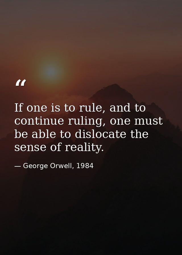 If one is to rule, and to continue ruling, one must be able to dislocate the sense of reality. — George Orwell, 1984