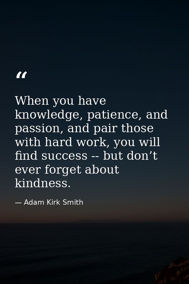 When you have knowledge, patience, and passion, and pair those with hard work, you will find success -- but don’t ever f — Adam Kirk Smith