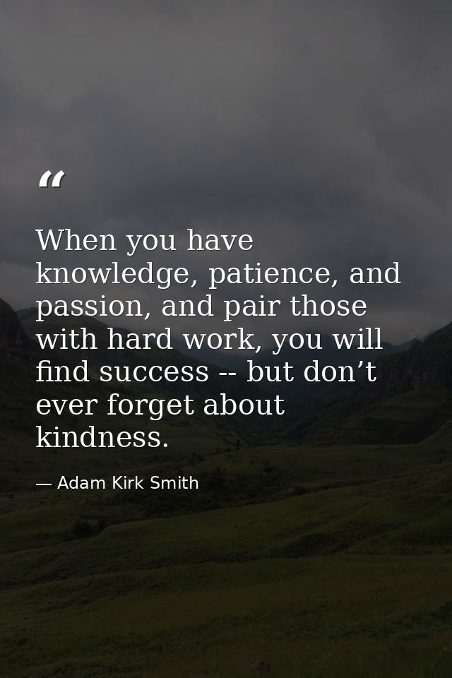 When you have knowledge, patience, and passion, and pair those with hard work, you will find success -- but don’t ever f — Adam Kirk Smith