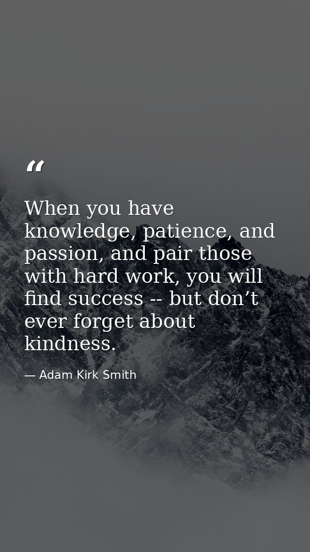 When you have knowledge, patience, and passion, and pair those with hard work, you will find success -- but don’t ever f — Adam Kirk Smith