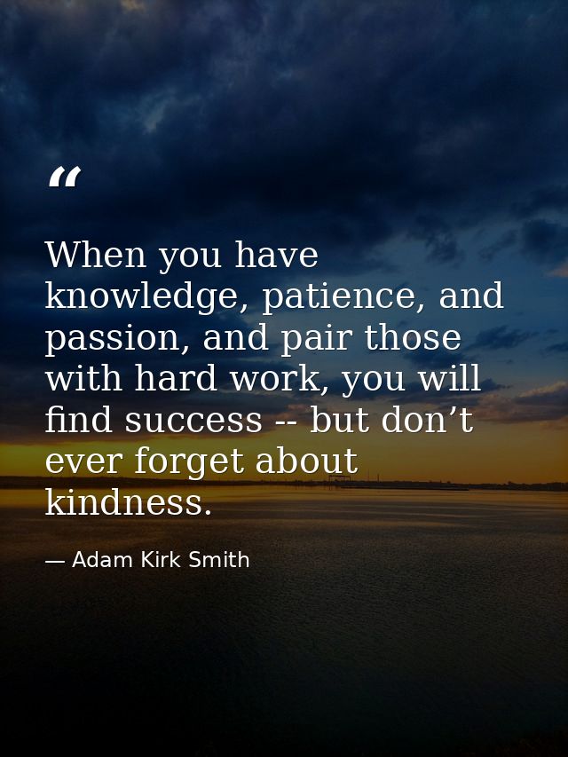 When you have knowledge, patience, and passion, and pair those with hard work, you will find success -- but don’t ever f — Adam Kirk Smith