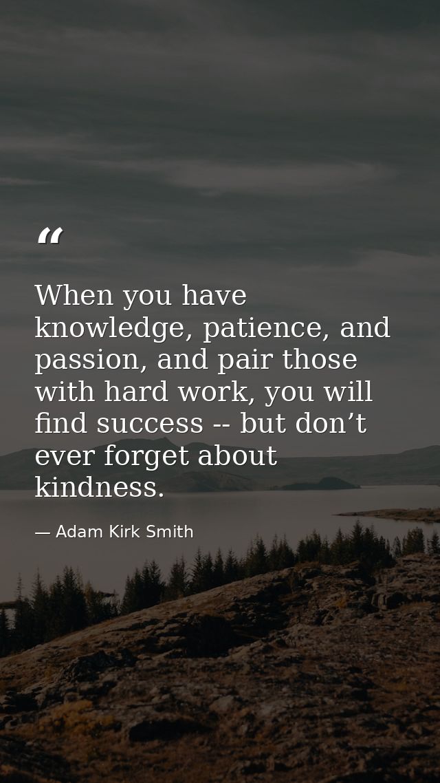 When you have knowledge, patience, and passion, and pair those with hard work, you will find success -- but don’t ever f — Adam Kirk Smith