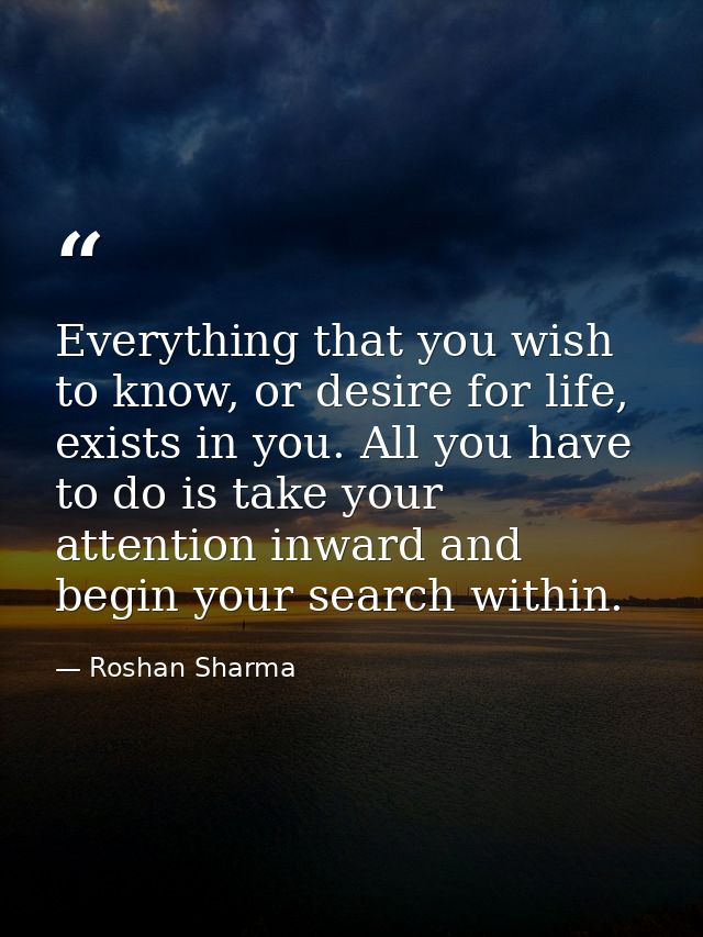 Everything that you wish to know, or desire for life, exists in you. All you have to do is take your attention inward an — Roshan Sharma