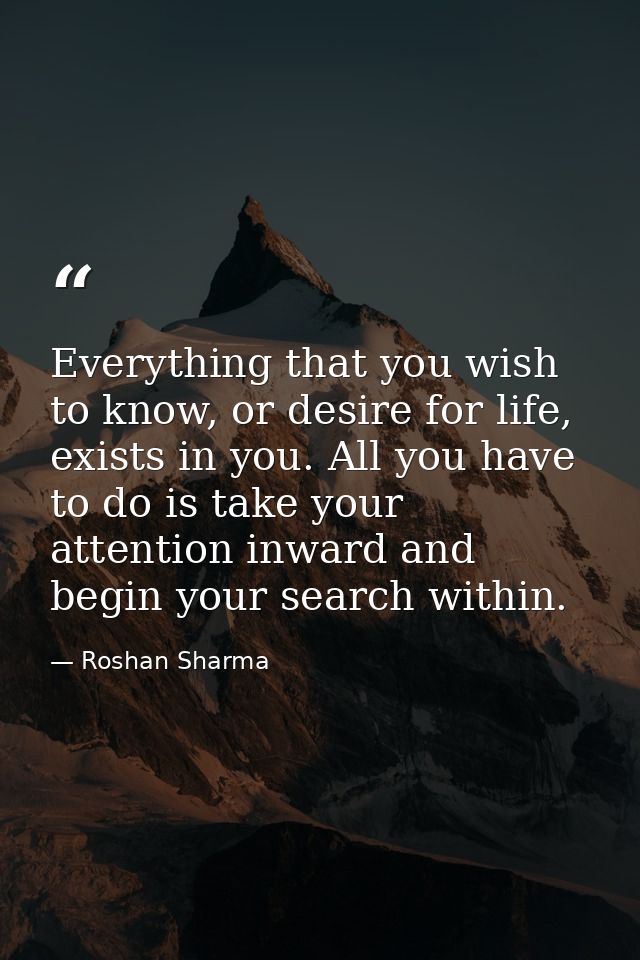 Everything that you wish to know, or desire for life, exists in you. All you have to do is take your attention inward an — Roshan Sharma