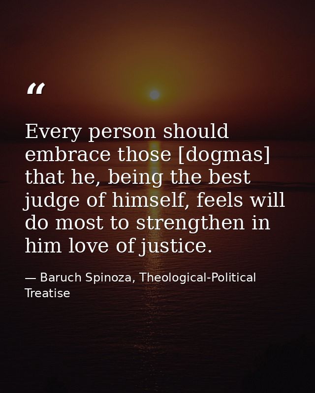 Every person should embrace those [dogmas] that he, being the best judge of himself, feels will do most to strengthen in — Baruch Spinoza, Theological-Political Treatise