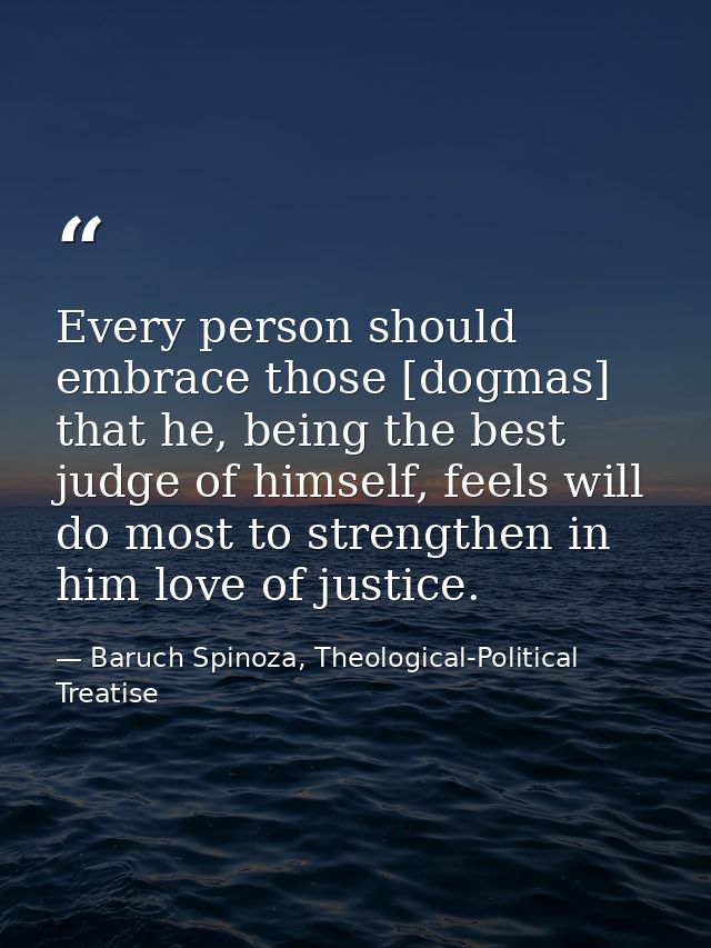 Every person should embrace those [dogmas] that he, being the best judge of himself, feels will do most to strengthen in — Baruch Spinoza, Theological-Political Treatise
