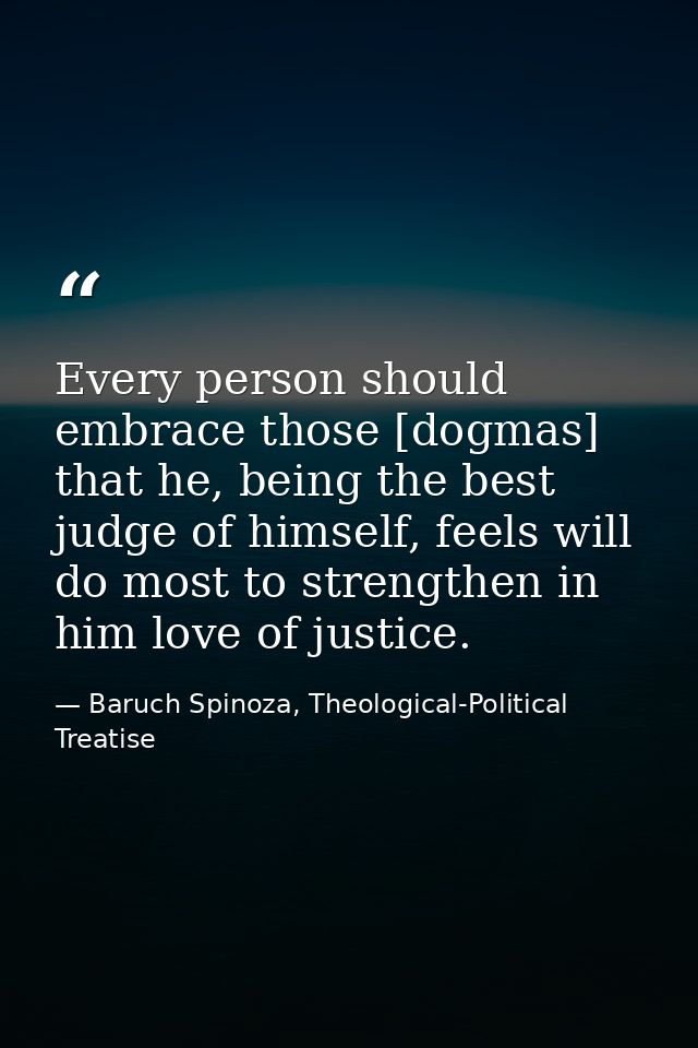 Every person should embrace those [dogmas] that he, being the best judge of himself, feels will do most to strengthen in — Baruch Spinoza, Theological-Political Treatise