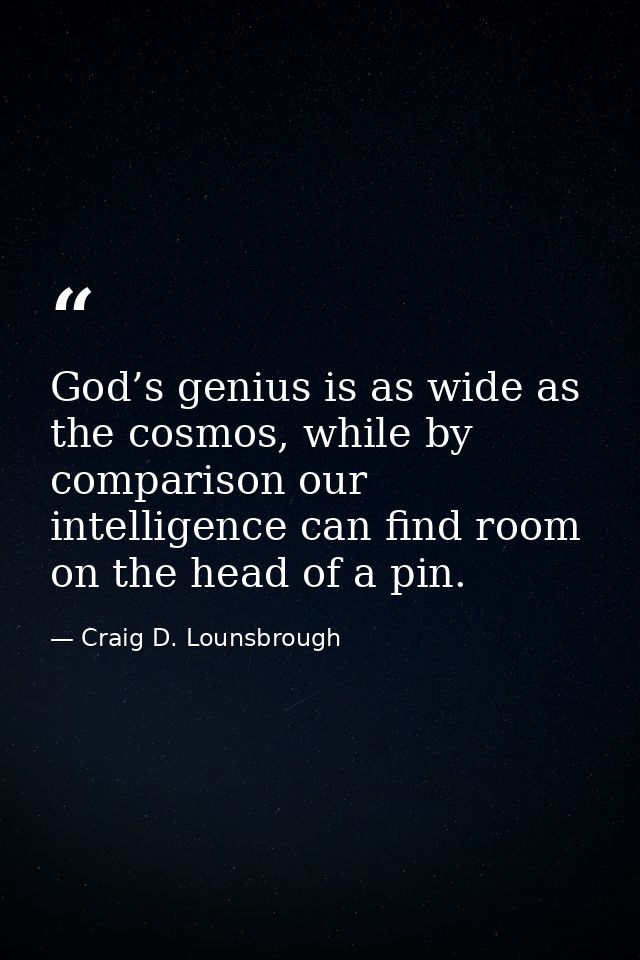 God’s genius is as wide as the cosmos, while by comparison our intelligence can find room on the head of a pin. — Craig D. Lounsbrough