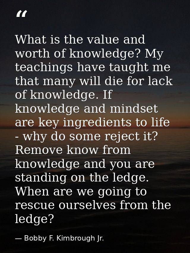What is the value and worth of knowledge? My teachings have taught me that many will die for lack of knowledge. If knowl — Bobby F. Kimbrough Jr.