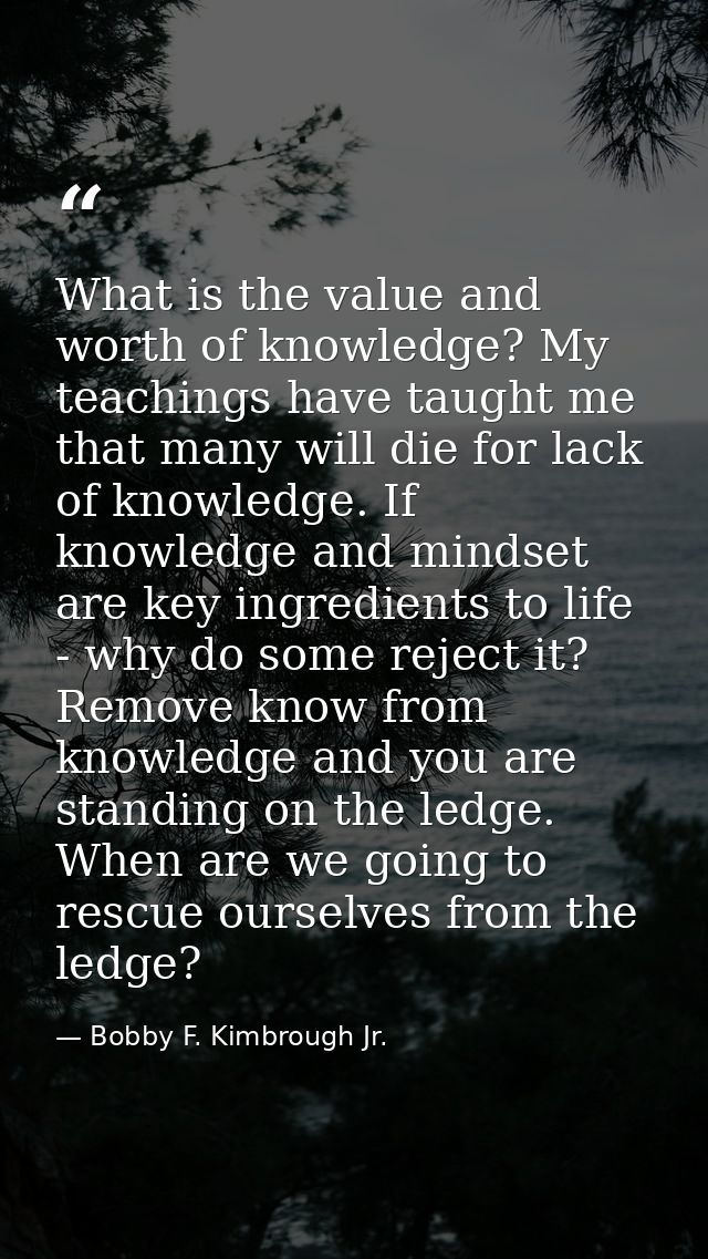 What is the value and worth of knowledge? My teachings have taught me that many will die for lack of knowledge. If knowl — Bobby F. Kimbrough Jr.