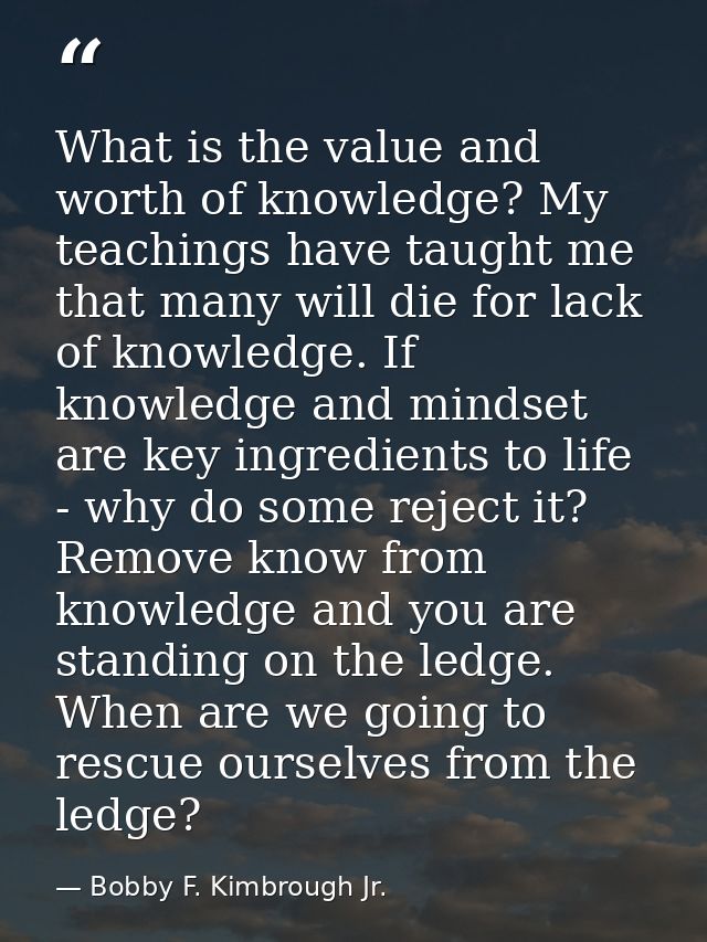 What is the value and worth of knowledge? My teachings have taught me that many will die for lack of knowledge. If knowl — Bobby F. Kimbrough Jr.