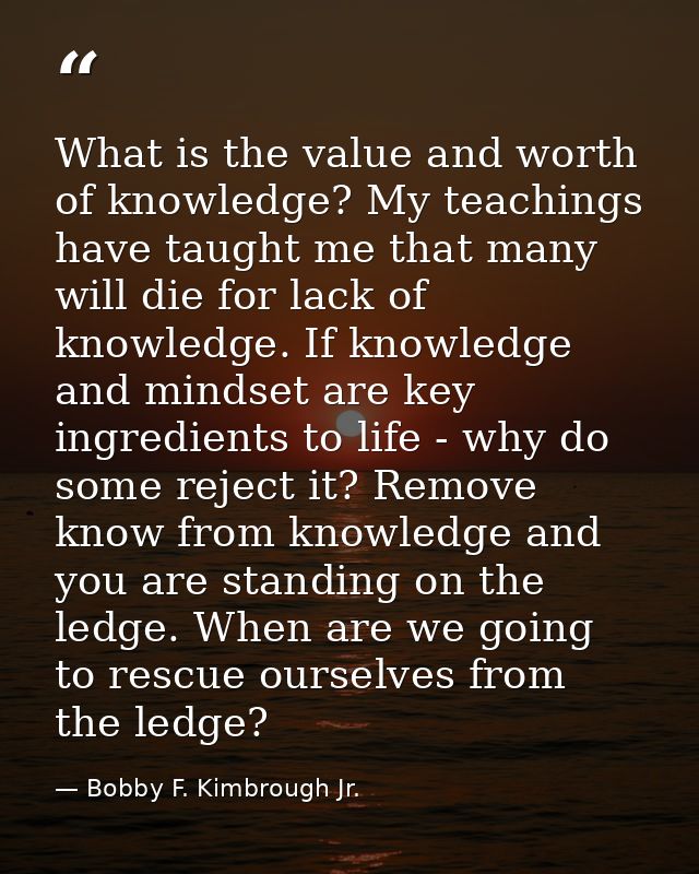 What is the value and worth of knowledge? My teachings have taught me that many will die for lack of knowledge. If knowl — Bobby F. Kimbrough Jr.