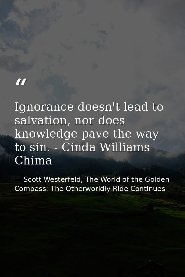 Ignorance doesn't lead to salvation, nor does knowledge pave the way to sin. - Cinda Williams Chima — Scott Westerfeld, The World of the Golden Compass: The Otherworldly Ride Continues