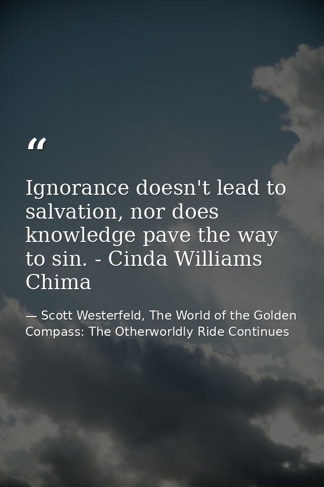 Ignorance doesn't lead to salvation, nor does knowledge pave the way to sin. - Cinda Williams Chima — Scott Westerfeld, The World of the Golden Compass: The Otherworldly Ride Continues