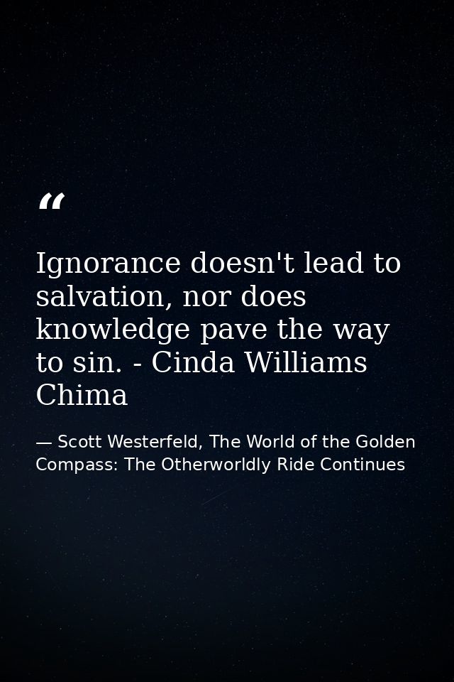 Ignorance doesn't lead to salvation, nor does knowledge pave the way to sin. - Cinda Williams Chima — Scott Westerfeld, The World of the Golden Compass: The Otherworldly Ride Continues
