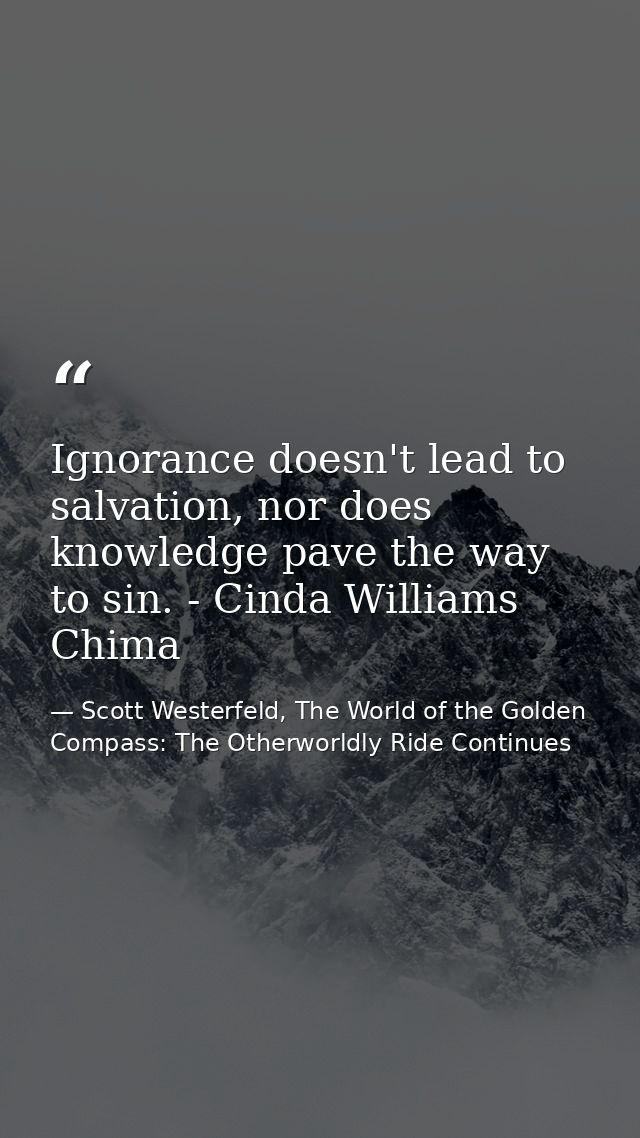 Ignorance doesn't lead to salvation, nor does knowledge pave the way to sin. - Cinda Williams Chima — Scott Westerfeld, The World of the Golden Compass: The Otherworldly Ride Continues