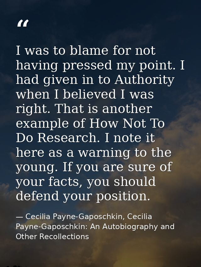 I was to blame for not having pressed my point. I had given in to Authority when I believed I was right. That is another — Cecilia Payne-Gaposchkin, Cecilia Payne-Gaposchkin: An Autobiography and Other Recollections