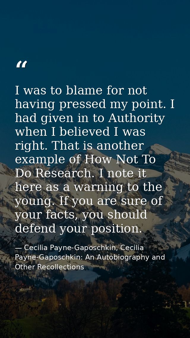 I was to blame for not having pressed my point. I had given in to Authority when I believed I was right. That is another — Cecilia Payne-Gaposchkin, Cecilia Payne-Gaposchkin: An Autobiography and Other Recollections