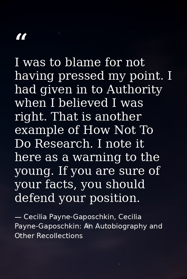 I was to blame for not having pressed my point. I had given in to Authority when I believed I was right. That is another — Cecilia Payne-Gaposchkin, Cecilia Payne-Gaposchkin: An Autobiography and Other Recollections