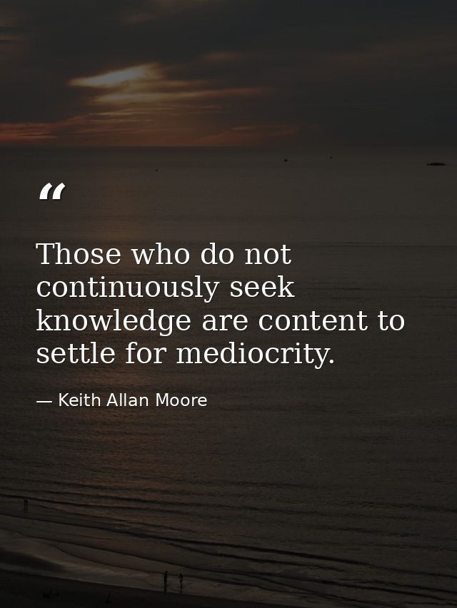 Those who do not continuously seek knowledge are content to settle for mediocrity. — Keith Allan Moore