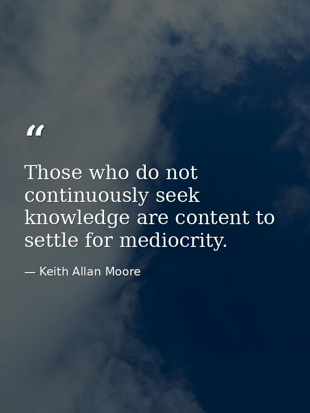 Those who do not continuously seek knowledge are content to settle for mediocrity. — Keith Allan Moore