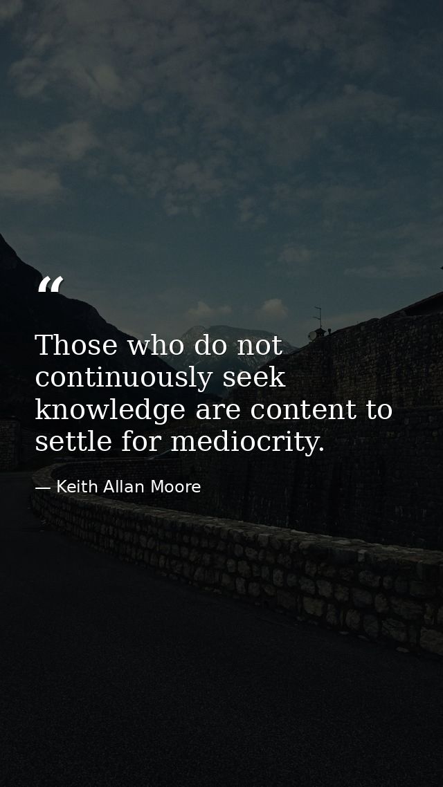 Those who do not continuously seek knowledge are content to settle for mediocrity. — Keith Allan Moore