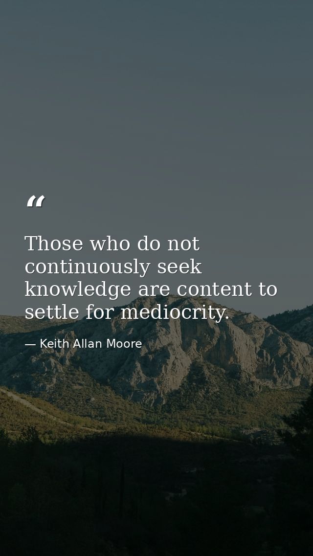 Those who do not continuously seek knowledge are content to settle for mediocrity. — Keith Allan Moore