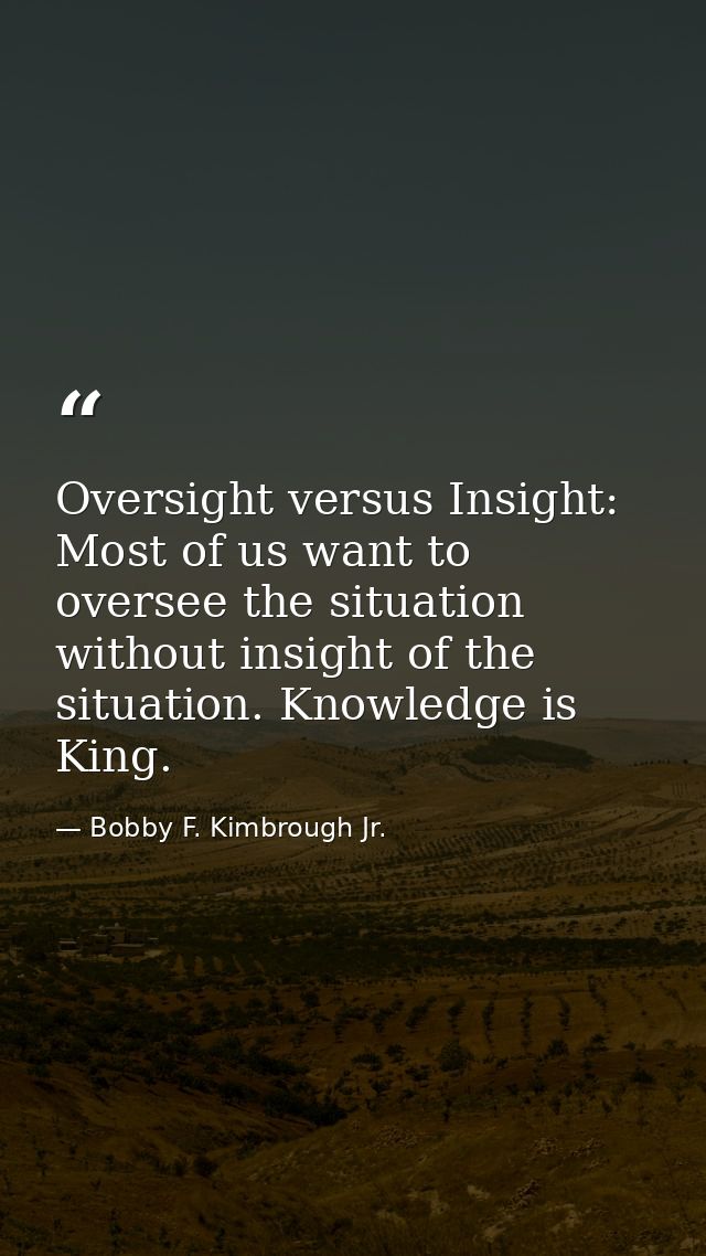 Oversight versus Insight: Most of us want to oversee the situation without insight of the situation. Knowledge is King. — Bobby F. Kimbrough Jr.