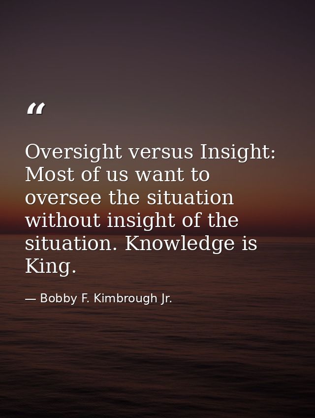 Oversight versus Insight: Most of us want to oversee the situation without insight of the situation. Knowledge is King. — Bobby F. Kimbrough Jr.