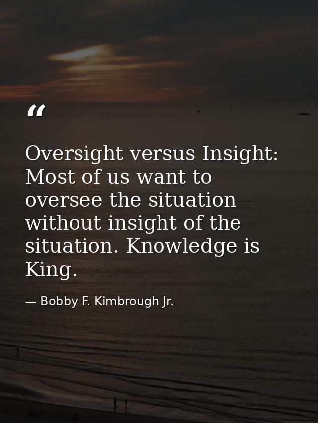 Oversight versus Insight: Most of us want to oversee the situation without insight of the situation. Knowledge is King. — Bobby F. Kimbrough Jr.