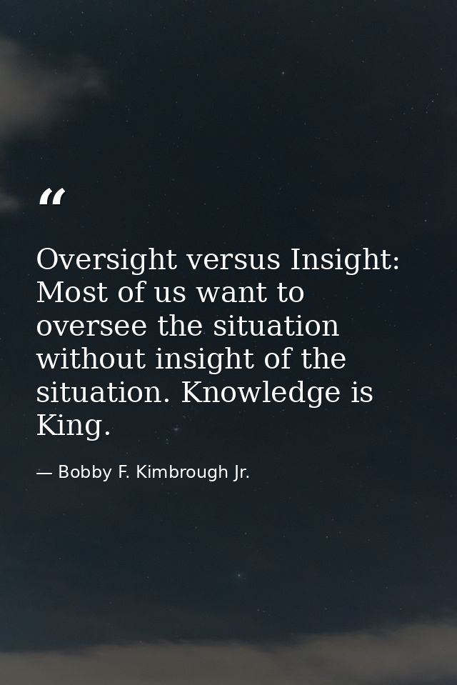 Oversight versus Insight: Most of us want to oversee the situation without insight of the situation. Knowledge is King. — Bobby F. Kimbrough Jr.