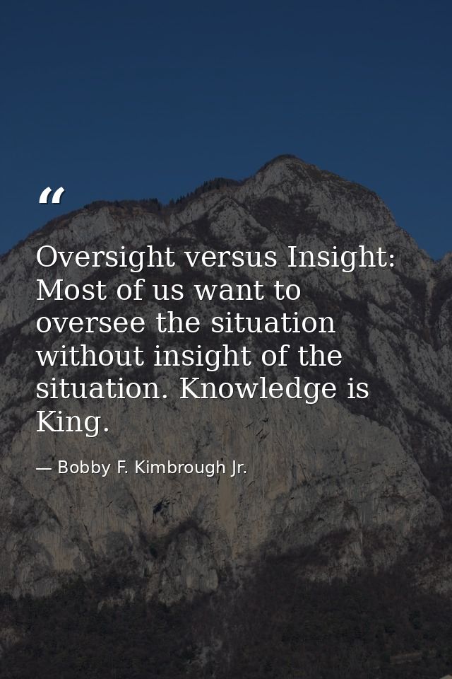 Oversight versus Insight: Most of us want to oversee the situation without insight of the situation. Knowledge is King. — Bobby F. Kimbrough Jr.